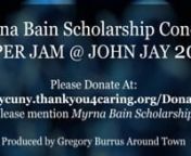 Walkthru 2019/08/16 Super Jam Myrna Bain Scholarship Fundraiser at John Jay CollegenSuper Jam @ John Jay! 2019 Annual Myrna Bain Scholarship Benefit ConcertnFriday, August 16, 2019 7PM Black Box Theater, L2.83.00, NB 524 West 59th Street (between 58th and 59th Streets) New York, New York 10019.nnCreated in her spirit, The Myrna Bain Scholarship provides an annual financial award to an exemplary undergraduate student who has a strong commitment to community service and an interest in pursuing a c