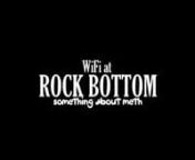 WiFi at Rock Bottom is about a girls struggle at quitting Crystal Meth and finding her way through multiple struggles with relapse and rehab.nnAmancha Coon of Winfield, Kansas a town out side of Wichita is a 20 something that took the leap into the world meth injection. Startingoff as a fun way to get high has turn her life into a spiral of destruction. One week from entering what could be her last chance at rehab, Amancha tell her trials and tribulation as IV substance abuser.nnAlong with the