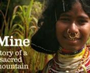 ‘Mine’ (http://www.minefilm.com) tells the story of the remote Dongria Kondh tribe&#39;s struggle to protect the mountain they worship as a God.nnLondon-based mining company Vedanta Resources plans a vast open-cast bauxite mine in India&#39;s Niyamgiri hills, and the Dongria Kondh know that means the destruction of their forests, their way of life, and their mountain God.nnThe film is narrated by actress Joanna Lumley and features music by Skin.nnWatch it now at http://www.minefilm.com or http://www