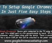 How To Setup Google Chromecast In Just Five Easy Steps?nnDescription: Google Chromecast is a smart gadget launched by the tech giant Google. Though it doesn’t work like other smart devices that we use, but it surely is a smart gadget in terms of features.nGoogle Chromecast is a tiny device that looks just like a pen drive, but don’t buy it for storing data because it won’t do so. Google Chromecast is connected into the USB port of the TV and stream all the content that is stored in your st