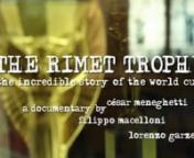 RIMET, THE INCREDIBLE STORY OF THE WORLD CUP (Italy, Argentina, Brazil, UK, 52 min, 2010)nna documentary by César Meneghetti, Filippo Macelloni, Lorenzo Garzellanproduced by Daniele Mazzocca and Pier Andrea Nocella nn(en)nShot in Brazil, England, Spain, Italy, Uruguay and Argentina, the documentary tells the story - using filmed reconstructions, archive materials and interviews with witnesses and experts - of the incredible and mysterious events behind the Jules Rimet Trophy, from the beginning