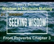 “Choosing Wisely” Jan. 2017 AM Series - #1 - Seeking Wisdom In Decisions 01/15/2017 AMnProverbs 3:13-26n When I was a boy in Indiana, my dad worked at a factory. He worked 2nd shift to be able to work on the farm all day but still needed a factory job to pay for it. He thought a 40-hour week was only part time. But this meant I’d come home from school to find him gone to work with a note left for me with chores. My dad didn’t always tell me how to do the task, he’d say, ‘here’s