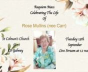 Requiem Mass Celebrating The Life of Rose MullinsnnMULLINS (nee Carr) Rose. Riverwalk, Gort, Co. Galway and late of Ennis Road and Tiernevan, Gort.nnPeacefully, in her 96th year, on the 9th of September 2022, in the tender care of the staff of St. Enda’s Ward U.H.G, surrounded by her loving family and friends.nnPre-deceased by her dear husband Albert, her beloved daughter-in-law Bernie, brother’s Vincent, Bobby, Miko, Kevin, sisters Pauline &amp; Mai, her parents William &amp; Agnes and by s
