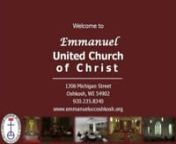 EMMANUELnUNITED CHURCH OF CHRISTn1306 Michigan StreetOshkosh, WisconsinnOffice Phone:235-8340Email:emmanuel@ntd.netnwww.emmanueluccoshkosh.orgnnn Third Sunday of Easter ttMay 8, 2011n8:00am &amp; 10:30am Worshipn6:30pm Thursday Evening Worshipnn+++++++++++++++++++++++++nEmmanuel – “God with us.”It’s more than the name of our church ...It’s a statement of faith and a reminder of God’s promise.n+ + + + + + + + + + + + ++ + + + + +nnPRELUDEtPartita on “Dennis: (Blest B