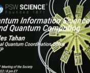 Lecture Starts at 12:57nwww.pswscience.orgnPSW #2460nJune3, 2022nQuantum Computing Science and Quantum Computing:The National InitiativenCharles TahannWhite House Office of Science and TechnologynDirector National Quantum Coordination OfficennQuantum information science and technology (QIST) unifies concepts from quantum mechanics and information science, the two foundational theories underpinning modern information technology.Large-scale, high-quality quantum computers are the greatest ex