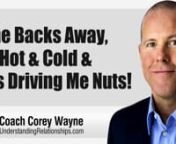 What you should do if your woman backs away, is hot and cold and her behavior is driving you nuts.nnIn this video coaching newsletter I discuss an email from a viewer who recently came across my videos while dating a woman who is going through a divorce. He complains that she’s hot and cold and it’s driving him nuts because he can’t figure out what’s going on. He says he can’t sleep and it’s interfering with his work. She made him feel attracted and interested in a way he hasn’t fe