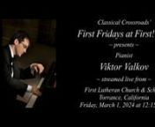 Classical Crossroads’ “First Fridays at First! ~ fff” concert seriesn~ presents ~nPianist Viktor ValkovnnLivestreamed on Friday, March 1, 2024 at 12:15 p.m. Pacific Timenfrom First Lutheran Church &amp; School in Torrance, CaliforniannThe ProgramnnC.P.E Bach (1714-1788): Württemberg Sonata in A Minor, 1st movementnnJ.S. Bach (1685-1750):nChromatic Fantasia and Fugue in D Minor, BWV903nnJohannes Brahms (1833-1897): Fantasies, Op.116 (1892)n1. Capriccio in D Minor. Presto energicon