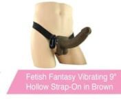 https://www.pinkcherry.com/products/vibrating-9-inch-hollow-strap-on-in-brown (PinkCherry US)nhttps://www.pinkcherry.ca/products/vibrating-9-inch-hollow-strap-on-in-brown (PinkCherry Canada)nn An excitingly lifelike strap-on system designed for vibrating hands-free enjoyment, Fetish Fantasy&#39;s Hollow 9