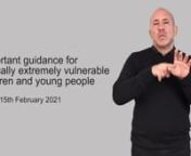 Important guidance for clinically extremely vulnerable (CEV) children and young people. nnPublished 15 February 2021nnThis is a British Sign Language (BSL) translation of the letter sent to the homes of children and young people who are considered clinically extremely vulnerable to Covid-19.
