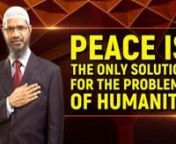 Peace is the Only Solution for the Problems of Humanity - Dr Zakir NaiknnITC-23nnI would like to conclude my speech by giving a message nPeace is the only solution for the problems of humanity. Many nations, many countries have armies they have got military, they have got navy, they have got air force, some countries have got weapons of mass destruction, some have nuclear weapons believe me all these are not the solution for the problems of humanity. The only solution according to me for the pro