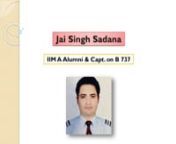 Captain Jai Singh Sadana is a qualified member of the top management of Spice Jet Limited. O.S.D to Chairman - Top Management. IIM A Alumni &amp; Capt. on B 737.nnhttps://youtu.be/R8vszRecqYgnnhttps://www.f6s.com/jai-singh-sadanannhttps://issuu.com/jaisinghsadana/docs/captain_jai_singh_sadana.pptx_29674ea5d46ecennhttps://www2.slideshare.net/JaiSinghSadana/captain-jai-singh-sadana-awards-and-certificatesnnhttps://visual.ly/community/Presentation/business/captain-jai-singh-sadana-awards-and-certif