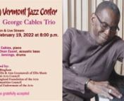 Legendary Jazz Pianist, “Mr. Beautiful,” to Perform at the Vermont Jazz Center on Saturday, March 12th in Trio SettingnnThe Vermont Jazz Center will present the George Cables Trio in concert on March 12th at 8:00 PM. Cables will perform with his longstanding trio of Essiet Essiet on bass and Jerome Jennings on drums. The concert will be held in front of a full-capacity audience (proof of vaccination, photo ID, and masks required) and will also be live streamed on Facebook and the VJC’s web