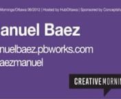 Our speaker at the June 2012 CreativeMornings/Ottawa was Associate Professor Manuel A. Báez. (http://manuelbaez.pbworks.com/w/page/28541605/Manuel%20A%20B%C3%A1ez). His presentation that morning was entitled
