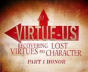 “VIRTUE-US” Recovering Lost Virtues and CharacternPart 1(b) – HONOR 8/12/2012Pastor Mike EwoldtnnnVIRTUE = moral excellence and righteousness.nttAn example or kind of excellencenttChastity , especially of womennttA potentially beneficial qualitynttEffective force or powernnnHONOR = “time” (Greek). to value, respect, or highly esteem; to treat as precious, weighty or valuable.nnn“HONOR, courage and virtue mean everything. A man should believe in those things because those are th